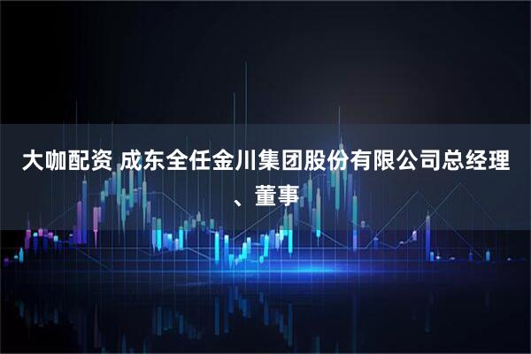 大咖配资 成东全任金川集团股份有限公司总经理、董事