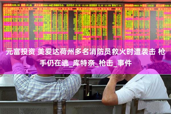 元富投资 美爱达荷州多名消防员救火时遭袭击 枪手仍在逃_库特奈_枪击_事件