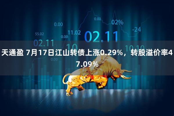 天通盈 7月17日江山转债上涨0.29%，转股溢价率47.09%