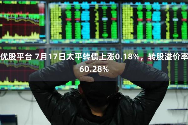 优股平台 7月17日太平转债上涨0.18%，转股溢价率60.28%