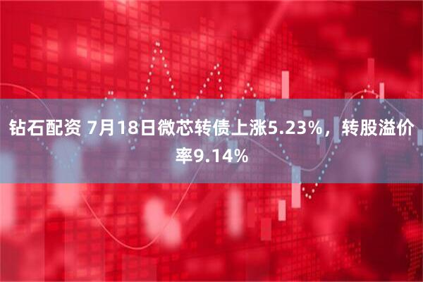 钻石配资 7月18日微芯转债上涨5.23%，转股溢价率9.14%