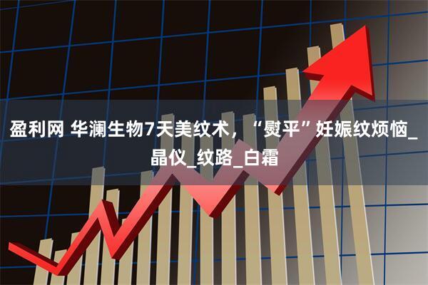 盈利网 华澜生物7天美纹术，“熨平”妊娠纹烦恼_晶仪_纹路_白霜