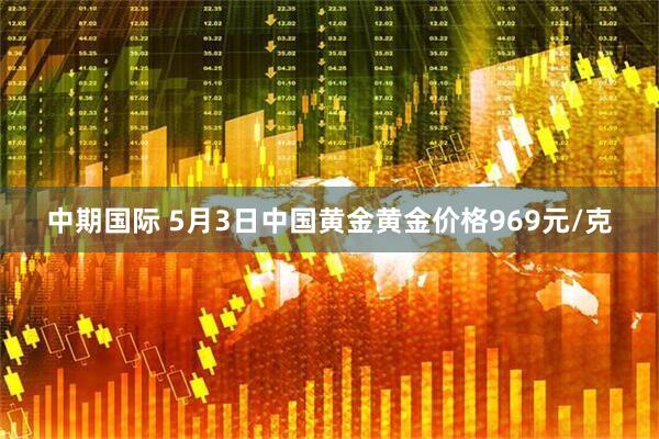 中期国际 5月3日中国黄金黄金价格969元/克