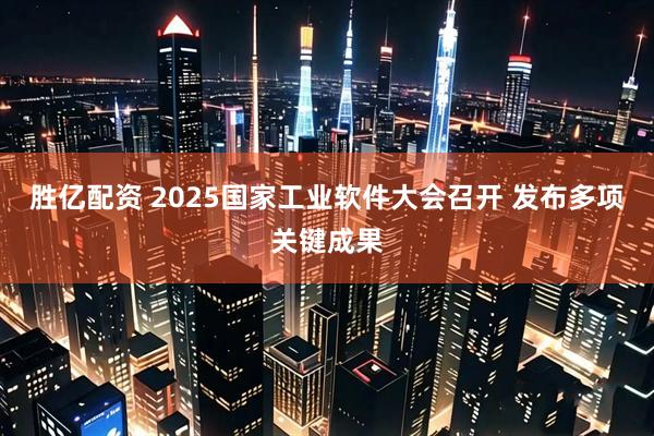 胜亿配资 2025国家工业软件大会召开 发布多项关键成果
