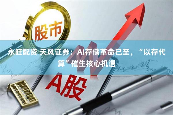 永旺配资 天风证券：AI存储革命已至，“以存代算”催生核心机遇