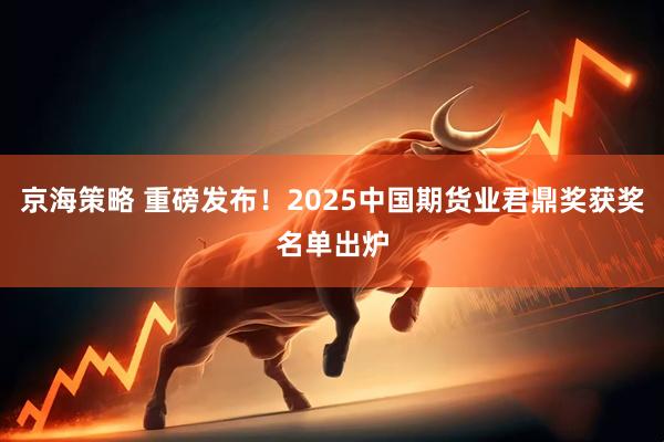 京海策略 重磅发布！2025中国期货业君鼎奖获奖名单出炉