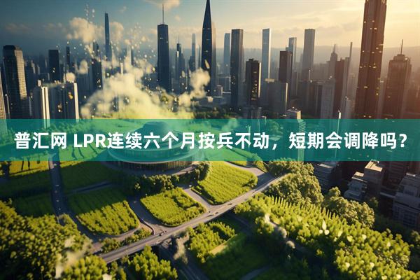普汇网 LPR连续六个月按兵不动，短期会调降吗？