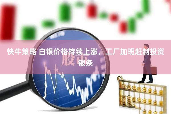 快牛策略 白银价格持续上涨，工厂加班赶制投资银条