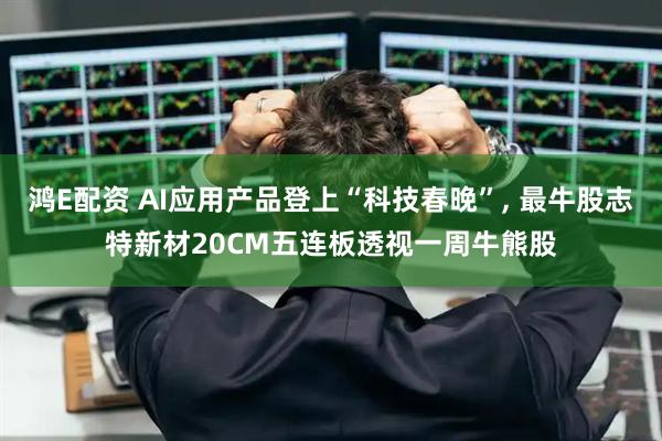 鸿E配资 AI应用产品登上“科技春晚”, 最牛股志特新材20CM五连板透视一周牛熊股