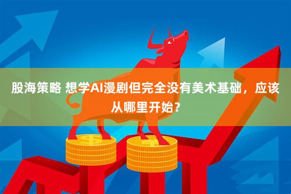 股海策略 想学AI漫剧但完全没有美术基础，应该从哪里开始？