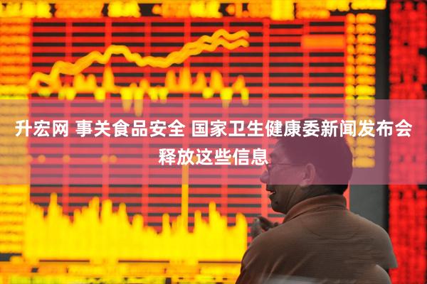 升宏网 事关食品安全 国家卫生健康委新闻发布会释放这些信息